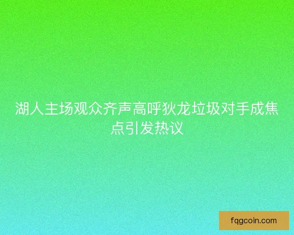湖人主场观众齐声高呼狄龙垃圾对手成焦点引发热议