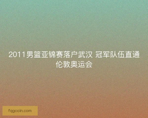 2011男篮亚锦赛落户武汉 冠军队伍直通伦敦奥运会