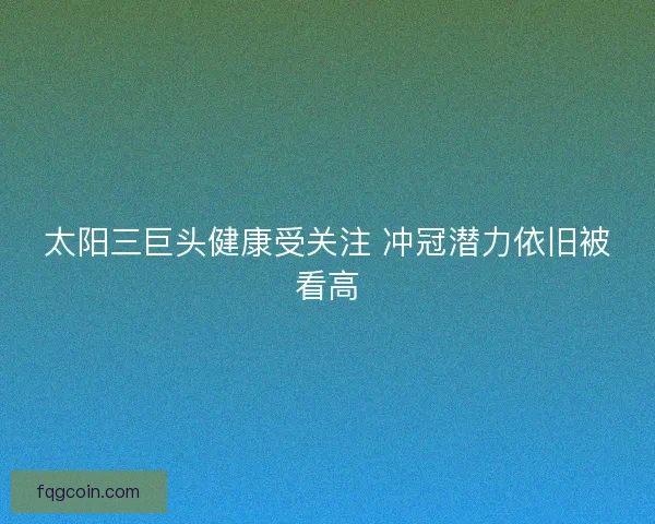 太阳三巨头健康受关注 冲冠潜力依旧被看高