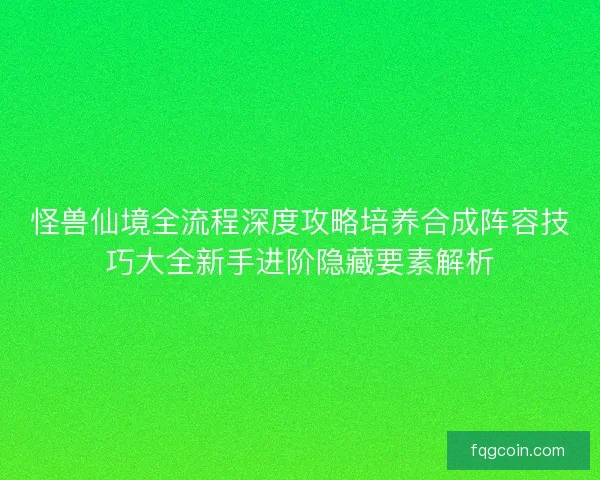 怪兽仙境全流程深度攻略培养合成阵容技巧大全新手进阶隐藏要素解析