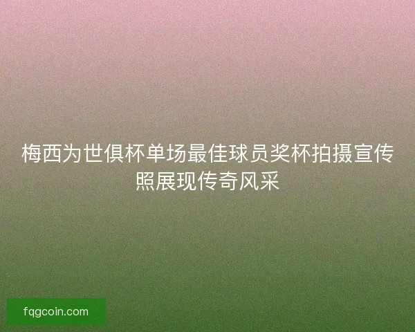 梅西为世俱杯单场最佳球员奖杯拍摄宣传照展现传奇风采