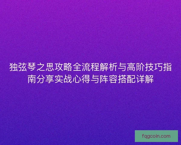 独弦琴之思攻略全流程解析与高阶技巧指南分享实战心得与阵容搭配详解