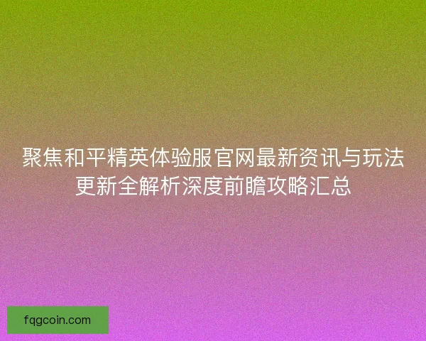 聚焦和平精英体验服官网最新资讯与玩法更新全解析深度前瞻攻略汇总