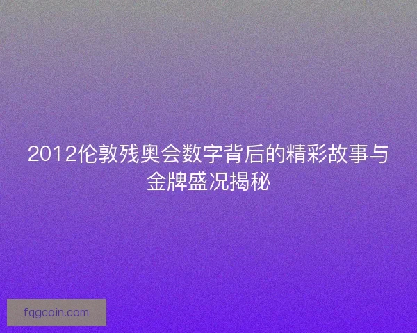 2012伦敦残奥会数字背后的精彩故事与金牌盛况揭秘