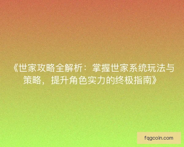 《世家攻略全解析：掌握世家系统玩法与策略，提升角色实力的终极指南》