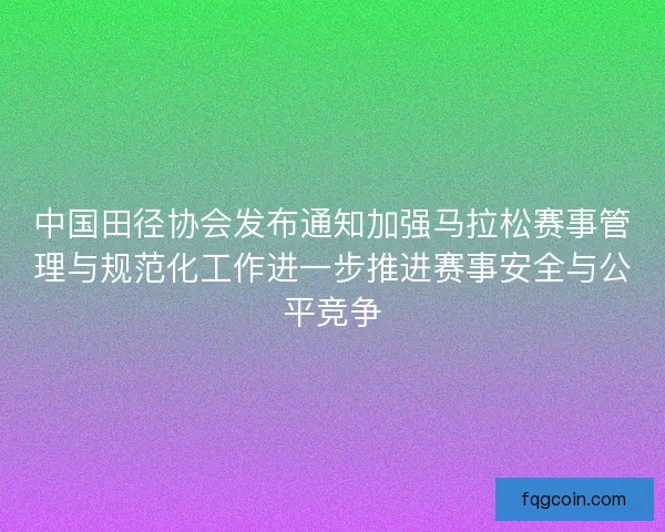 中国田径协会发布通知加强马拉松赛事管理与规范化工作进一步推进赛事安全与公平竞争