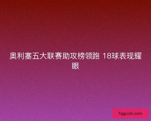 奥利塞五大联赛助攻榜领跑 18球表现耀眼