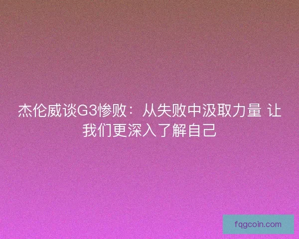 杰伦威谈G3惨败：从失败中汲取力量 让我们更深入了解自己