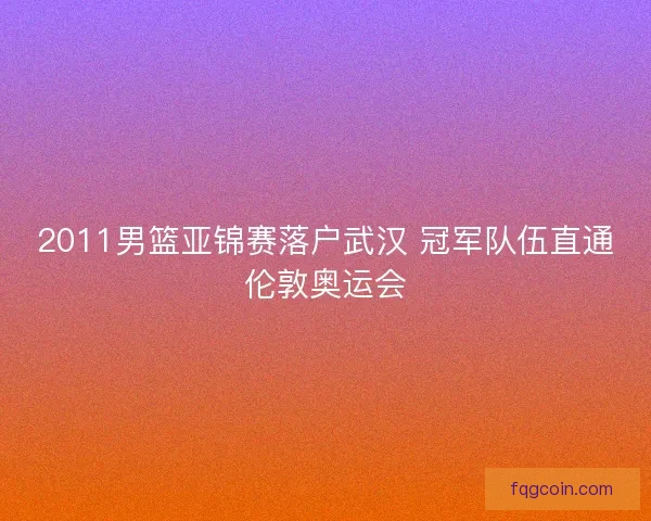 2011男篮亚锦赛落户武汉 冠军队伍直通伦敦奥运会