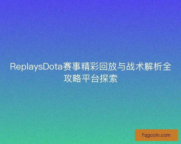 ReplaysDota赛事精彩回放与战术解析全攻略平台探索 ReplaysDota赛事精彩回放与战术解析全攻略平台探索