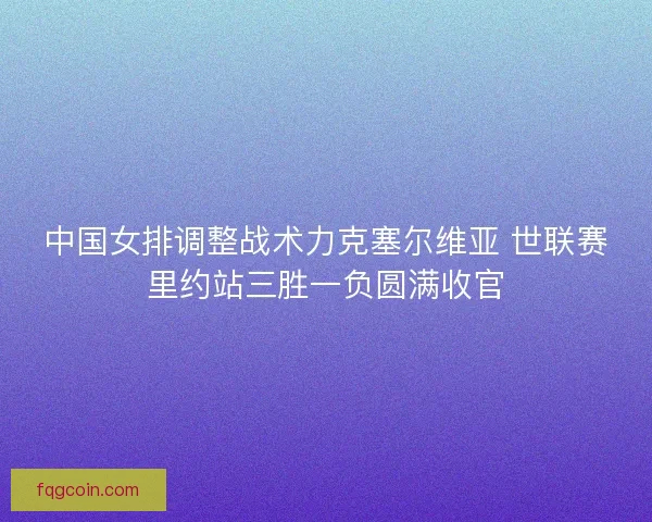 中国女排调整战术力克塞尔维亚 世联赛里约站三胜一负圆满收官