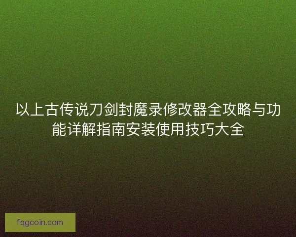 以上古传说刀剑封魔录修改器全攻略与功能详解指南安装使用技巧大全