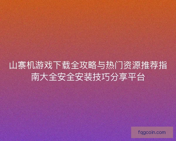 山寨机游戏下载全攻略与热门资源推荐指南大全安全安装技巧分享平台
