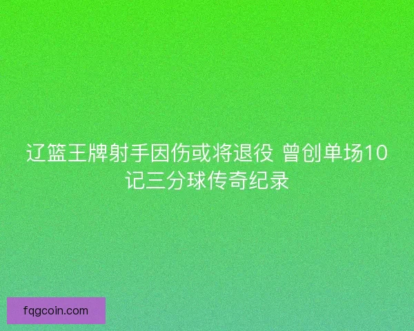 辽篮王牌射手因伤或将退役 曾创单场10记三分球传奇纪录