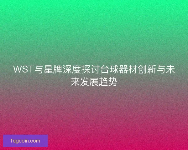 WST与星牌深度探讨台球器材创新与未来发展趋势 WST与星牌深度探讨台球器材创新与未来发展趋势