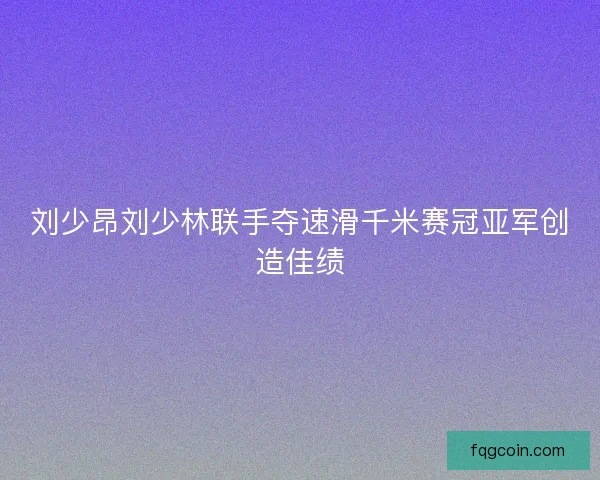 刘少昂刘少林联手夺速滑千米赛冠亚军创造佳绩