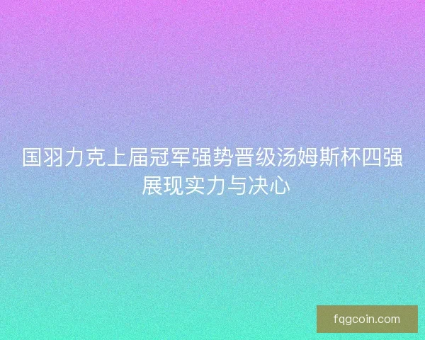 国羽力克上届冠军强势晋级汤姆斯杯四强 展现实力与决心