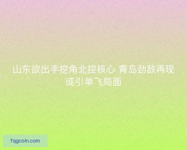 山东欲出手挖角北控核心 青岛劲敌再现或引单飞局面