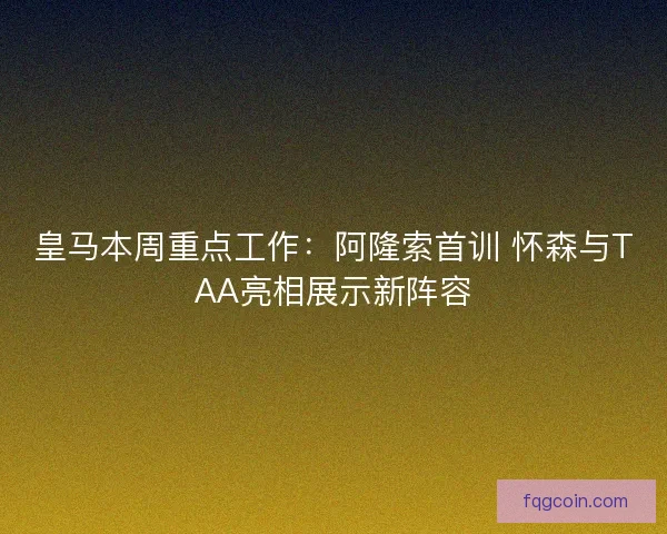 皇马本周重点工作：阿隆索首训 怀森与TAA亮相展示新阵容