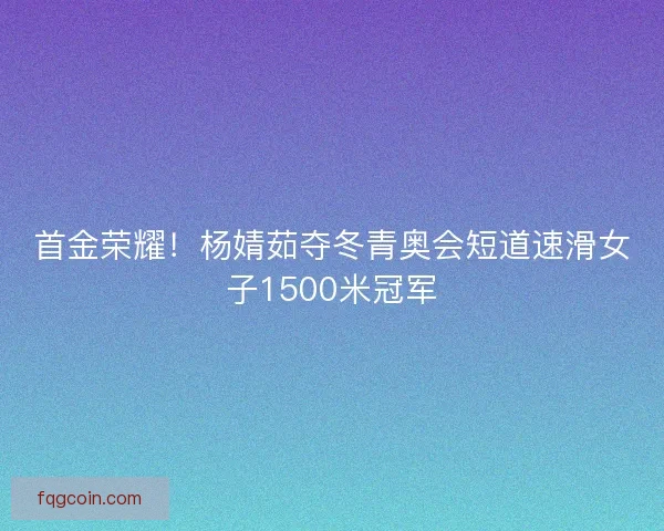 首金荣耀！杨婧茹夺冬青奥会短道速滑女子1500米冠军