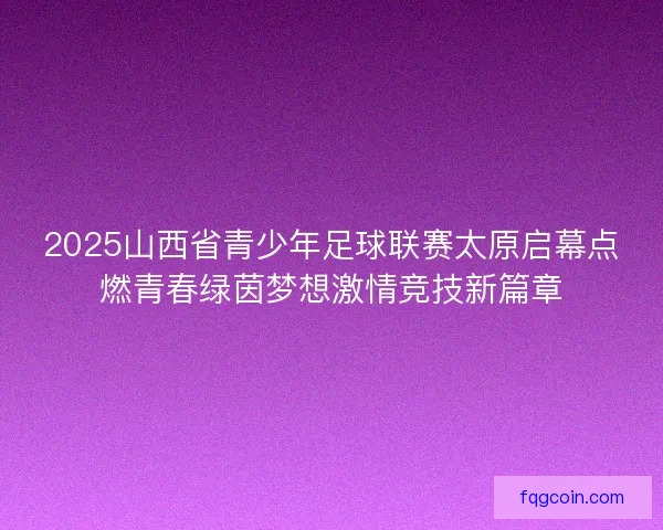 2025山西省青少年足球联赛太原启幕点燃青春绿茵梦想激情竞技新篇章 2025山西省青少年足球联赛太原启幕点燃青春绿茵梦想激情竞技新篇章
