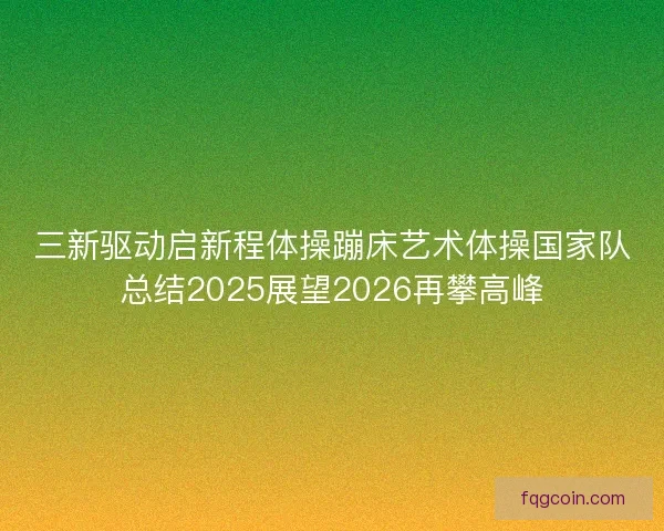 三新驱动启新程体操蹦床艺术体操国家队总结2025展望2026再攀高峰 三新驱动启新程体操蹦床艺术体操国家队总结2025展望2026再攀高峰