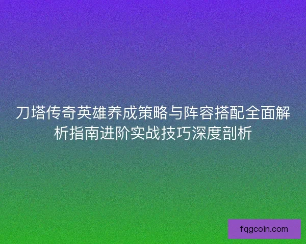 刀塔传奇英雄养成策略与阵容搭配全面解析指南进阶实战技巧深度剖析 刀塔传奇英雄养成策略与阵容搭配全面解析指南进阶实战技巧深度剖析
