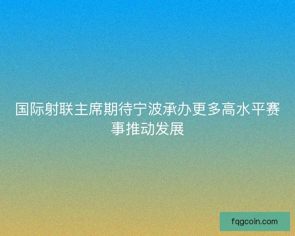 国际射联主席期待宁波承办更多高水平赛事推动发展 国际射联主席期待宁波承办更多高水平赛事推动发展