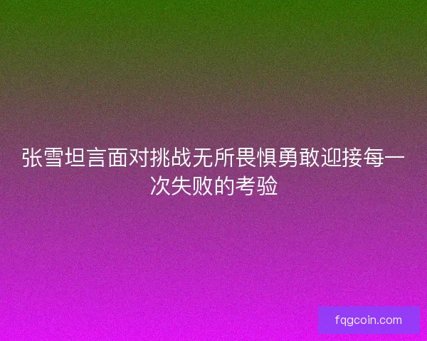 张雪坦言面对挑战无所畏惧勇敢迎接每一次失败的考验 张雪坦言面对挑战无所畏惧勇敢迎接每一次失败的考验