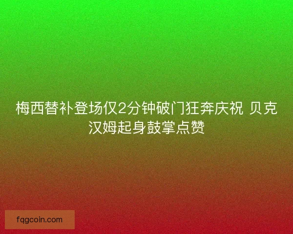 梅西替补登场仅2分钟破门狂奔庆祝 贝克汉姆起身鼓掌点赞