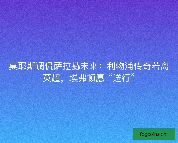 莫耶斯调侃萨拉赫未来：利物浦传奇若离英超，埃弗顿愿 “送行”