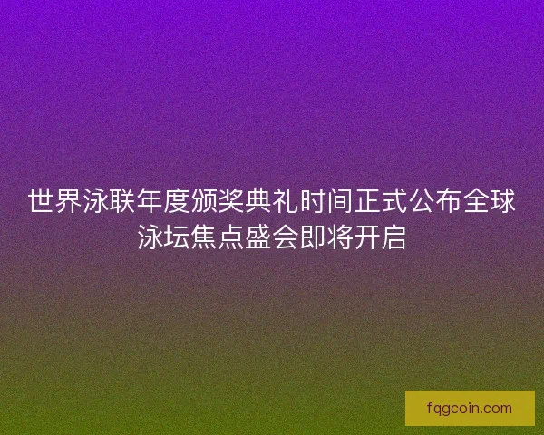 世界泳联年度颁奖典礼时间正式公布全球泳坛焦点盛会即将开启 世界泳联年度颁奖典礼时间正式公布全球泳坛焦点盛会即将开启