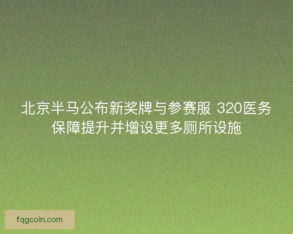 北京半马公布新奖牌与参赛服 320医务保障提升并增设更多厕所设施 北京半马公布新奖牌与参赛服 320医务保障提升并增设更多厕所设施