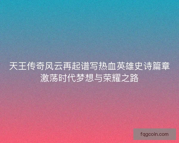 天王传奇风云再起谱写热血英雄史诗篇章激荡时代梦想与荣耀之路