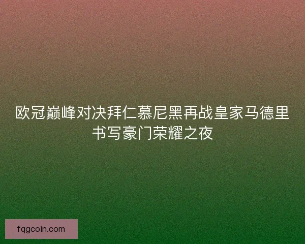 欧冠巅峰对决拜仁慕尼黑再战皇家马德里书写豪门荣耀之夜 欧冠巅峰对决拜仁慕尼黑再战皇家马德里书写豪门荣耀之夜