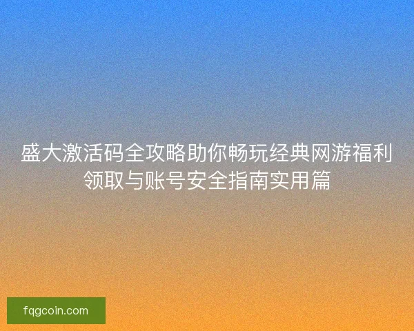 盛大激活码全攻略助你畅玩经典网游福利领取与账号安全指南实用篇 盛大激活码全攻略助你畅玩经典网游福利领取与账号安全指南实用篇
