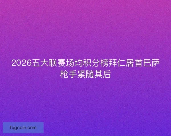 2026五大联赛场均积分榜拜仁居首巴萨枪手紧随其后 2026五大联赛场均积分榜拜仁居首巴萨枪手紧随其后
