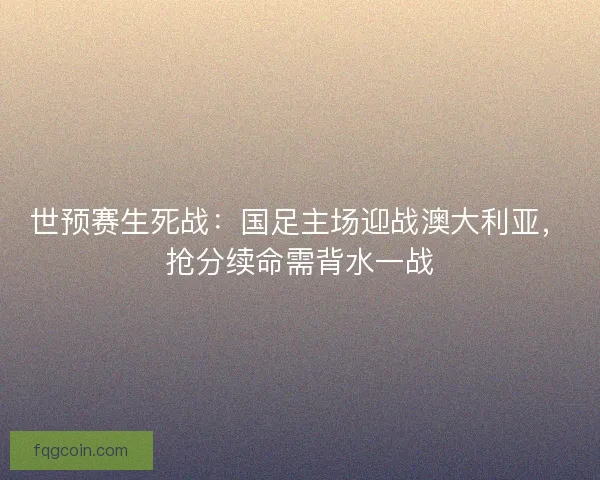 世预赛生死战：国足主场迎战澳大利亚，抢分续命需背水一战