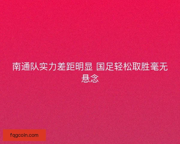 南通队实力差距明显 国足轻松取胜毫无悬念