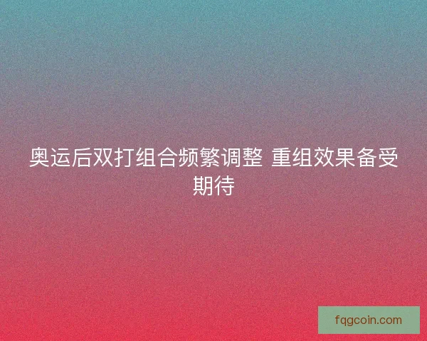 奥运后双打组合频繁调整 重组效果备受期待