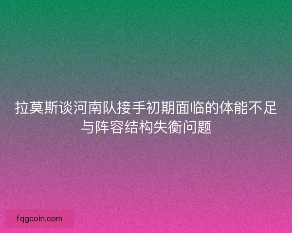 拉莫斯谈河南队接手初期面临的体能不足与阵容结构失衡问题