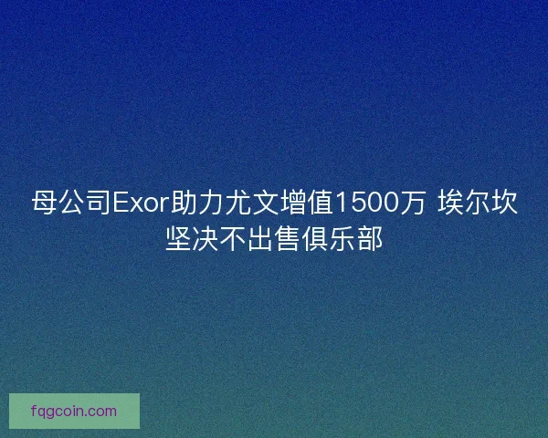 母公司Exor助力尤文增值1500万 埃尔坎坚决不出售俱乐部