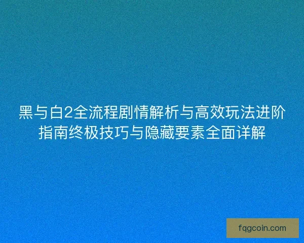 黑与白2全流程剧情解析与高效玩法进阶指南终极技巧与隐藏要素全面详解 黑与白2全流程剧情解析与高效玩法进阶指南终极技巧与隐藏要素全面详解