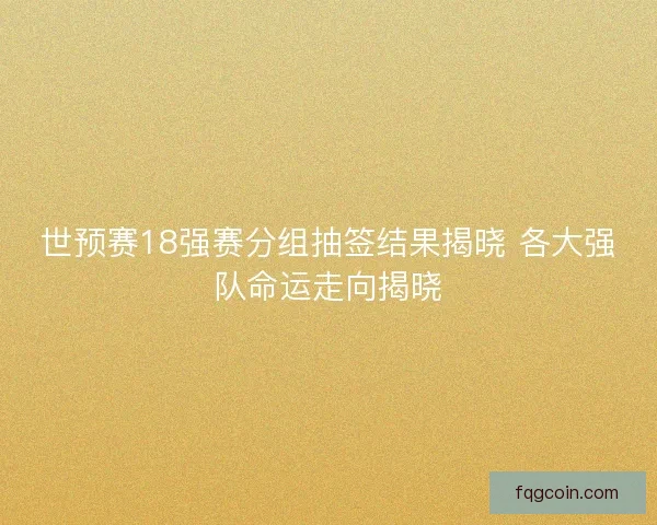世预赛18强赛分组抽签结果揭晓 各大强队命运走向揭晓 世预赛18强赛分组抽签结果揭晓 各大强队命运走向揭晓