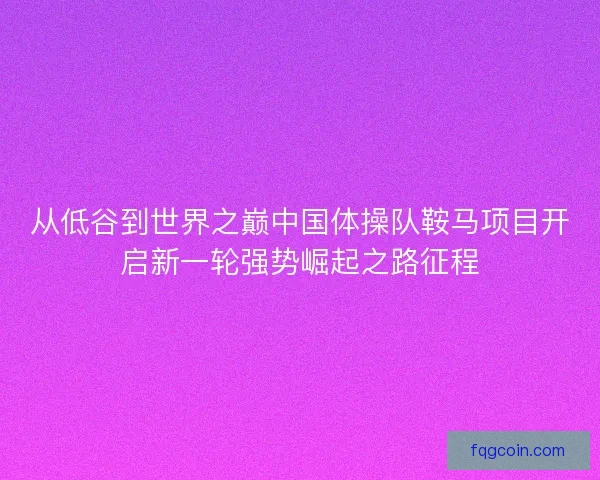从低谷到世界之巅中国体操队鞍马项目开启新一轮强势崛起之路征程 从低谷到世界之巅中国体操队鞍马项目开启新一轮强势崛起之路征程