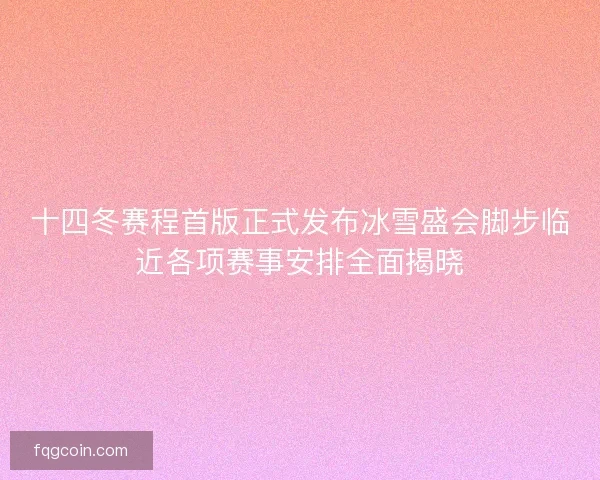 十四冬赛程首版正式发布冰雪盛会脚步临近各项赛事安排全面揭晓