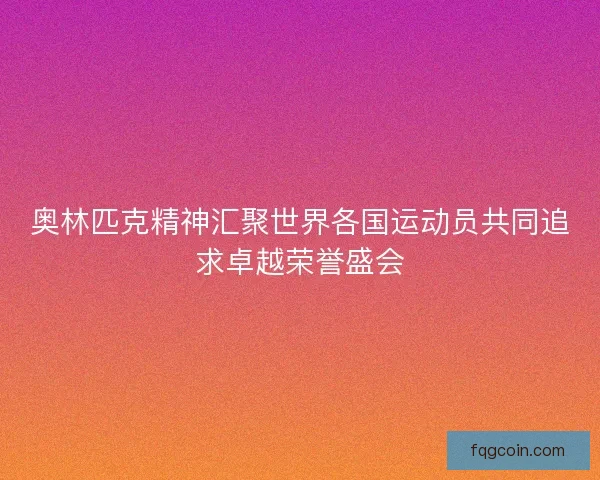 奥林匹克精神汇聚世界各国运动员共同追求卓越荣誉盛会