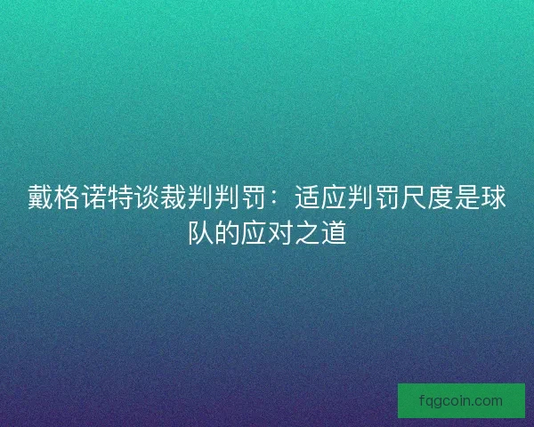 戴格诺特谈裁判判罚：适应判罚尺度是球队的应对之道