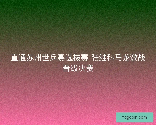 直通苏州世乒赛选拔赛 张继科马龙激战晋级决赛