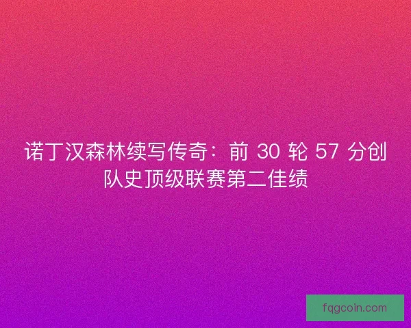 诺丁汉森林续写传奇：前 30 轮 57 分创队史顶级联赛第二佳绩